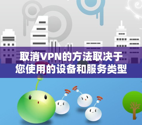 取消VPN的方法取决于您使用的设备和服务类型。以下是常见情况的步骤指南