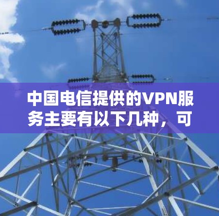 中国电信提供的VPN服务主要有以下几种,可根据不同需求选择 中国电信提供的VPN服务主要有以下几种,可根据不同需求选择