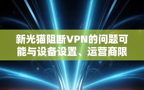 新光猫阻断VPN的问题可能与设备设置、运营商限制或网络配置有关。以下是逐步排查和解决方案