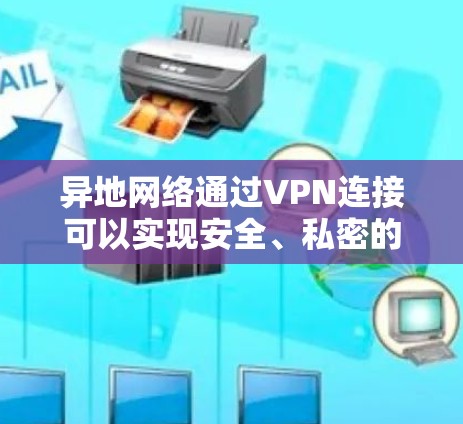 异地网络通过VPN连接可以实现安全、私密的远程访问，适用于企业分支互联、远程办公等场景。以下是具体实现方法和注意事项