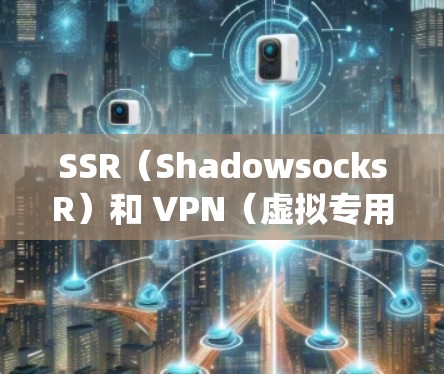 SSR（ShadowsocksR）和 VPN（虚拟专用网络）都是用于网络隐私保护和绕过审查的工具，但它们在技术原理、应用场景和实现方式上有显著区别