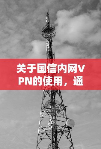 关于国信内网VPN的使用,通常涉及企业内部网络接入,需注意以下事项 关于国信内网VPN的使用,通常涉及企业内部网络接入,需注意以下事项
