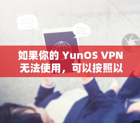 如果你的 YunOS VPN 无法使用，可以按照以下步骤排查和解决