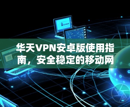 华天VPN安卓版使用指南,安全稳定的移动网络解决方案 华天VPN安卓版使用指南,安全稳定的移动网络解决方案