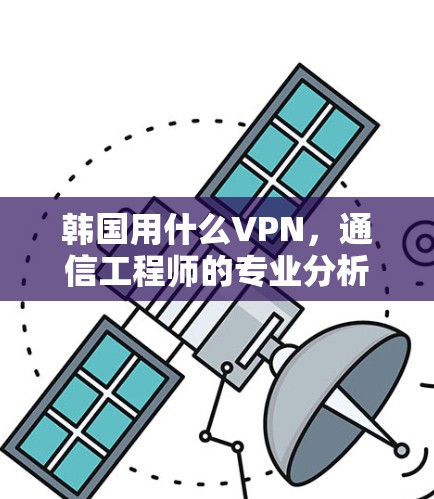 韩国用什么VPN，通信工程师的专业分析与建议