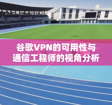 谷歌VPN的可用性与通信工程师的视角分析 谷歌VPN的可用性与通信工程师的视角分析